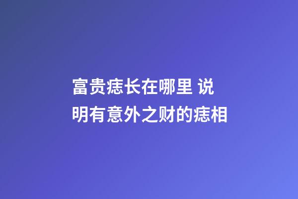 富贵痣长在哪里 说明有意外之财的痣相